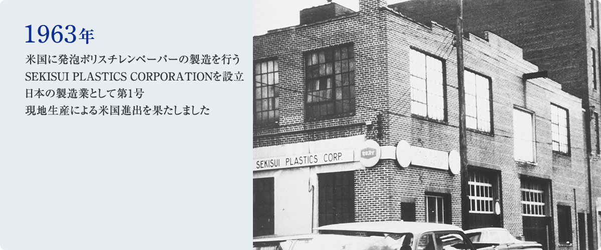 1963年 米国に発泡ポリスチレンペーパーの製造を行うSEKISUI PLASTICS CORPORATIONを設立 日本の製造業として第1号現地生産による米国進出を果たしました
