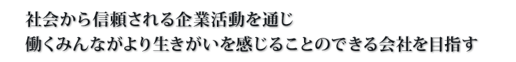 社会から信頼される企業活動を通じ働くみんながより生きがいを感じることのできる会社を目指す