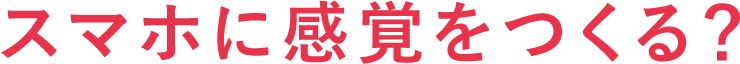 スマホに感覚をつくる？