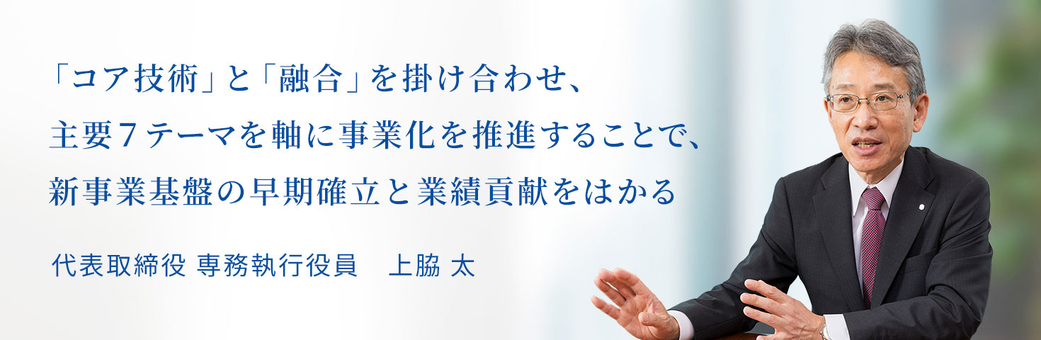 「コア技術」と「融合」を掛け合わせ、主要７テーマを軸に事業化を推進することで、新事業基盤の早期確立と業績貢献をはかる