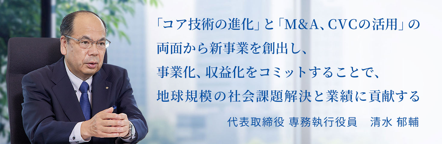 「コア技術の進化」と「M&A、CVCの活用」の両面から新事業を創出し、事業化、収益化をコミットすることで、地球規模の社会課題解決と業績に貢献する