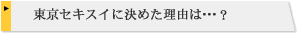 東京セキスイに決めた理由は?